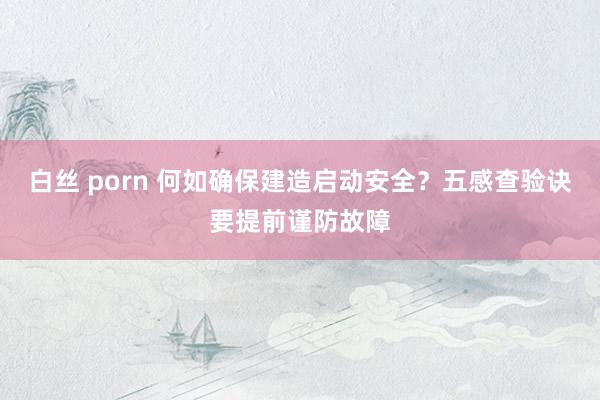 白丝 porn 何如确保建造启动安全？五感查验诀要提前谨防故障