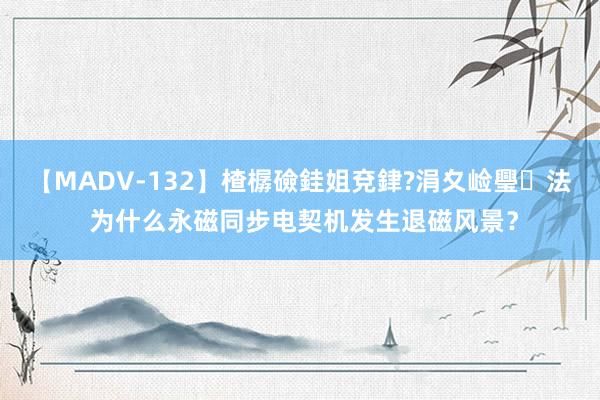 【MADV-132】楂樼礆銈姐兗銉?涓夊崄璺法 为什么永磁同步电契机发生退磁风景？