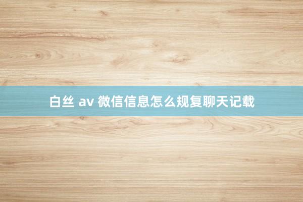 白丝 av 微信信息怎么规复聊天记载