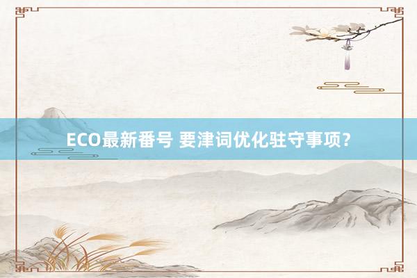 ECO最新番号 要津词优化驻守事项？