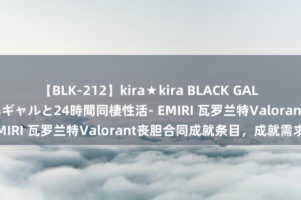 【BLK-212】kira★kira BLACK GAL レンタル痴女GAL-日焼け黒ギャルと24時間同棲性活- EMIRI 瓦罗兰特Valorant丧胆合同成就条目，成就需求