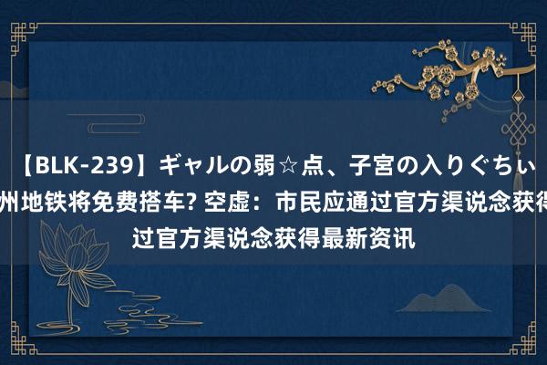 【BLK-239】ギャルの弱☆点、子宮の入りぐちぃ EMIRI 福州地铁将免费搭车? 空虚：市民应通过官方渠说念获得最新资讯