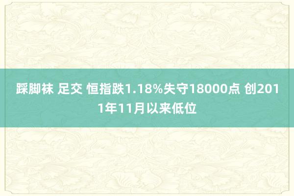 踩脚袜 足交 恒指跌1.18%失守18000点 创2011年11月以来低位