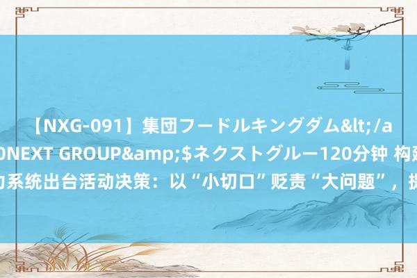 【NXG-091】集団フードルキングダム</a>2010-04-20NEXT GROUP&$ネクストグルー120分钟 构建新式电力系统出台活动决策：以“小切口”贬责“大问题”，提高电网对清洁动力的聘用、设立、调控智力