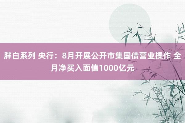 胖白系列 央行：8月开展公开市集国债营业操作 全月净买入面值1000亿元