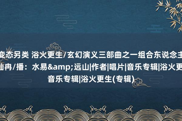 变态另类 浴火更生/玄幻演义三部曲之一组合东说念主/文：金灿冉/播：水易&远山|作者|唱片|音乐专辑|浴火更生(专辑)