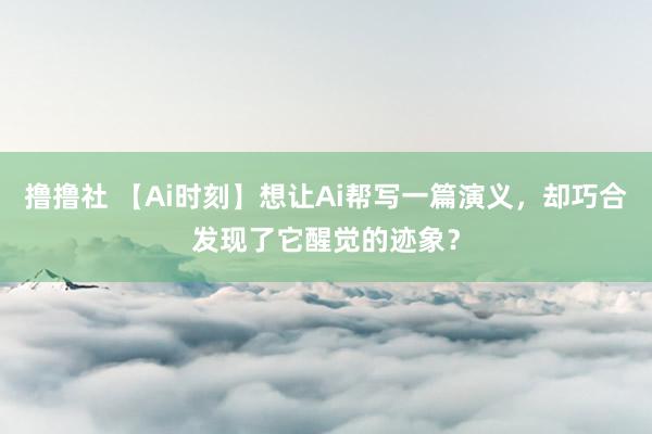 撸撸社 【Ai时刻】想让Ai帮写一篇演义，却巧合发现了它醒觉的迹象？