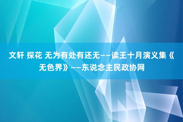 文轩 探花 无为有处有还无——读王十月演义集《无色界》——东说念主民政协网