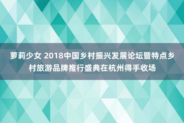 萝莉少女 2018中国乡村振兴发展论坛暨特点乡村旅游品牌推行盛典在杭州得手收场