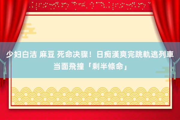 少妇白洁 麻豆 死命决骤！日痴漢爽完跳軌逃　列車当面飛撞「剩半條命」