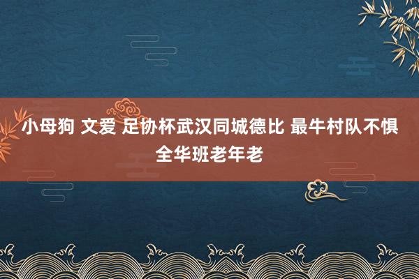 小母狗 文爱 足协杯武汉同城德比 最牛村队不惧全华班老年老