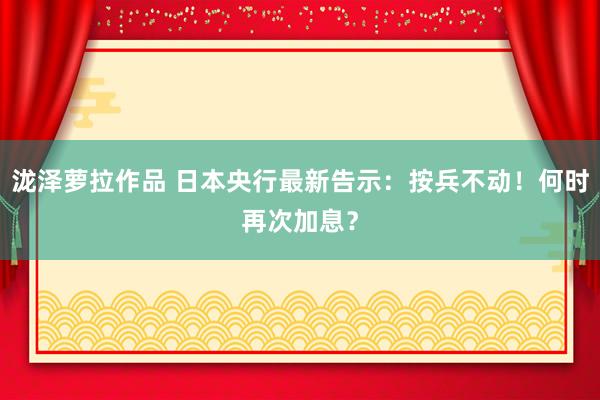 泷泽萝拉作品 日本央行最新告示：按兵不动！何时再次加息？